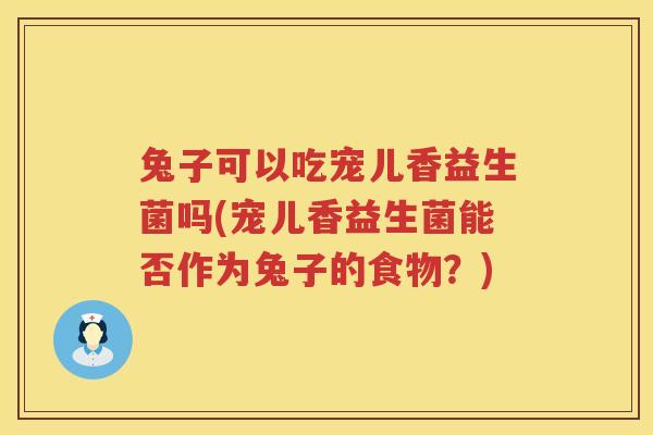 兔子可以吃宠儿香益生菌吗(宠儿香益生菌能否作为兔子的食物？)