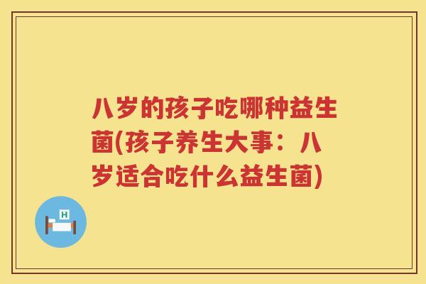 八岁的孩子吃哪种益生菌(孩子养生大事：八岁适合吃什么益生菌)