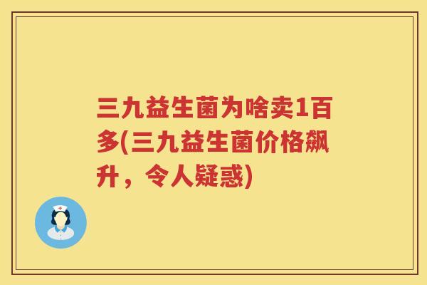 三九益生菌为啥卖1百多(三九益生菌价格飙升，令人疑惑)