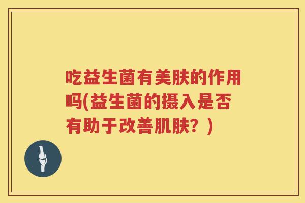 吃益生菌有美肤的作用吗(益生菌的摄入是否有助于改善肌肤？)