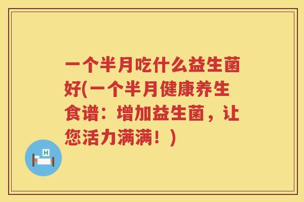 一个半月吃什么益生菌好(一个半月健康养生食谱：增加益生菌，让您活力满满！)