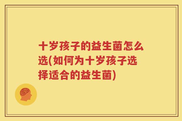 十岁孩子的益生菌怎么选(如何为十岁孩子选择适合的益生菌)