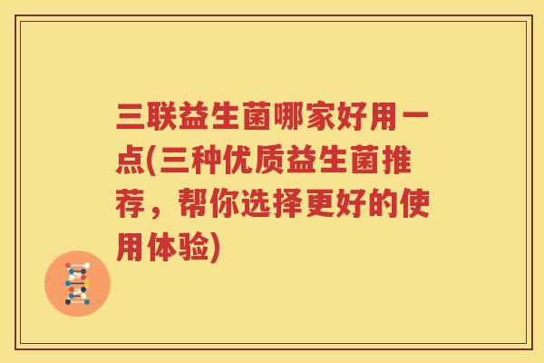 三联益生菌哪家好用一点(三种优质益生菌推荐，帮你选择更好的使用体验)