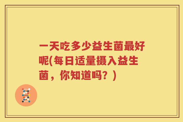 一天吃多少益生菌最好呢(每日适量摄入益生菌，你知道吗？)