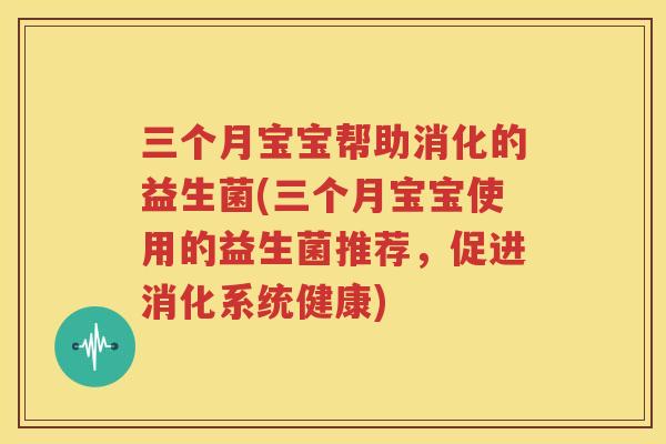 三个月宝宝帮助消化的益生菌(三个月宝宝使用的益生菌推荐，促进消化系统健康)