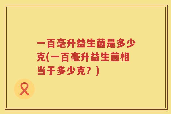 一百毫升益生菌是多少克(一百毫升益生菌相当于多少克？)