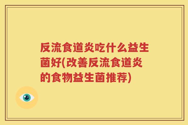 反流食道炎吃什么益生菌好(改善反流食道炎的食物益生菌推荐)