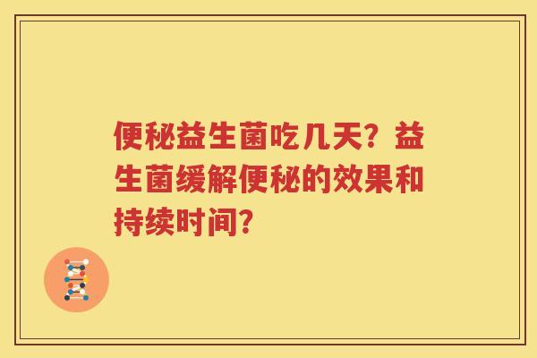 便秘益生菌吃几天？益生菌缓解便秘的效果和持续时间？
