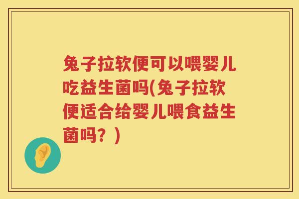 兔子拉软便可以喂婴儿吃益生菌吗(兔子拉软便适合给婴儿喂食益生菌吗？)