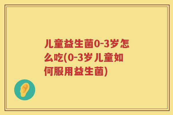 儿童益生菌0-3岁怎么吃(0-3岁儿童如何服用益生菌)