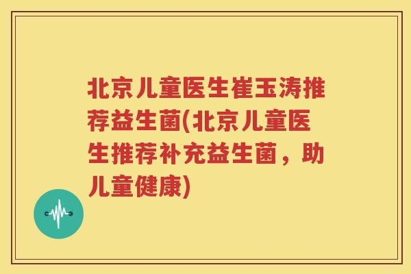 北京儿童医生崔玉涛推荐益生菌(北京儿童医生推荐补充益生菌，助儿童健康)