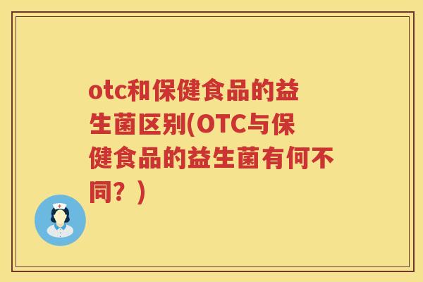 otc和保健食品的益生菌区别(OTC与保健食品的益生菌有何不同？)