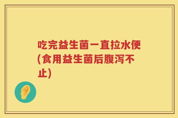 吃完益生菌一直拉水便(食用益生菌后腹泻不止)