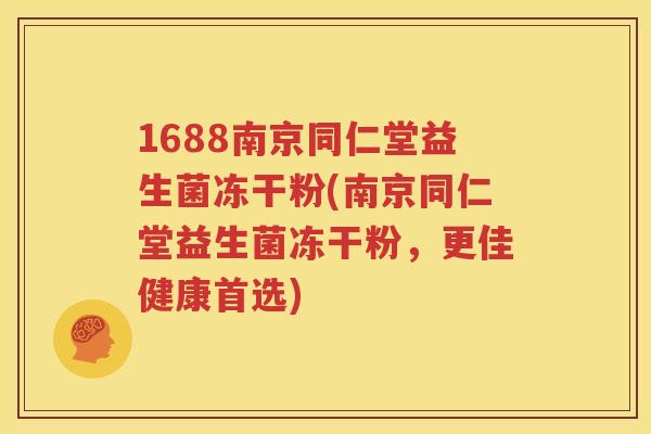 1688南京同仁堂益生菌冻干粉(南京同仁堂益生菌冻干粉，更佳健康首选)