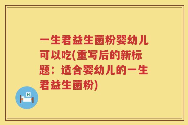 一生君益生菌粉婴幼儿可以吃(重写后的新标题：适合婴幼儿的一生君益生菌粉)