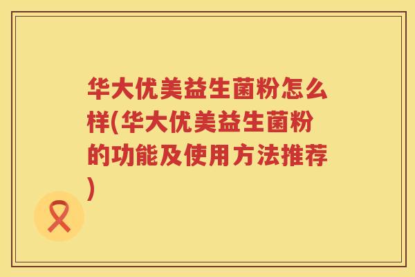 华大优美益生菌粉怎么样(华大优美益生菌粉的功能及使用方法推荐)