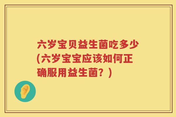 六岁宝贝益生菌吃多少(六岁宝宝应该如何正确服用益生菌？)