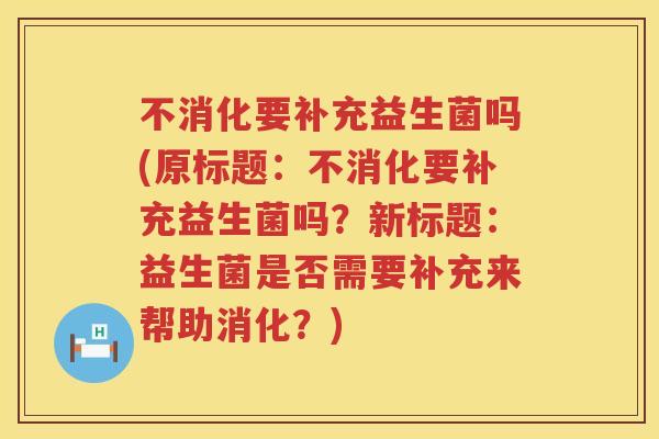 不消化要补充益生菌吗(原标题：不消化要补充益生菌吗？新标题：益生菌是否需要补充来帮助消化？)