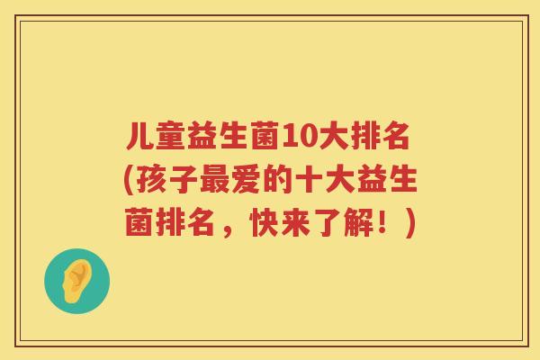 儿童益生菌10大排名(孩子最爱的十大益生菌排名，快来了解！)