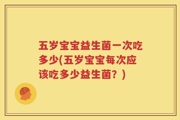 五岁宝宝益生菌一次吃多少(五岁宝宝每次应该吃多少益生菌？)
