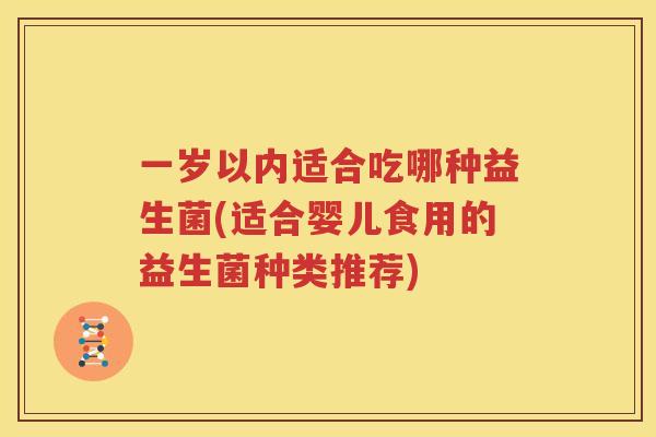 一岁以内适合吃哪种益生菌(适合婴儿食用的益生菌种类推荐)