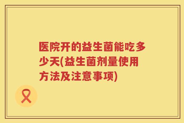 医院开的益生菌能吃多少天(益生菌剂量使用方法及注意事项)