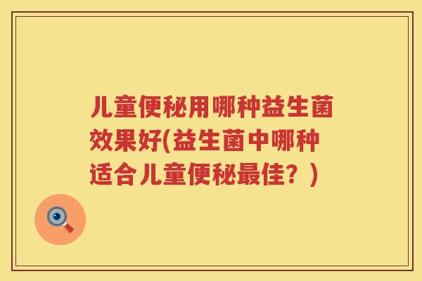 儿童便秘用哪种益生菌效果好(益生菌中哪种适合儿童便秘最佳？)