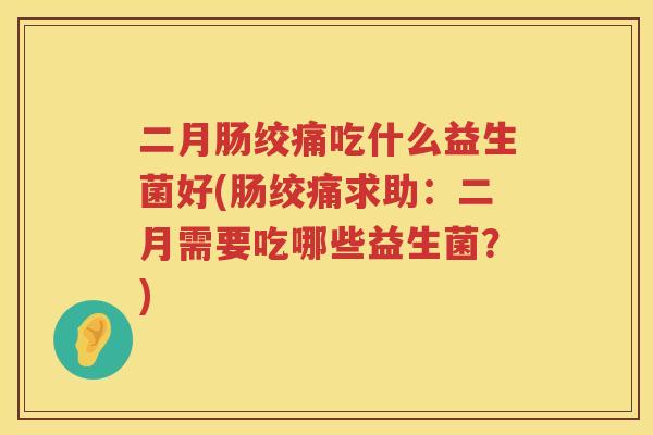 二月肠绞痛吃什么益生菌好(肠绞痛求助：二月需要吃哪些益生菌？)