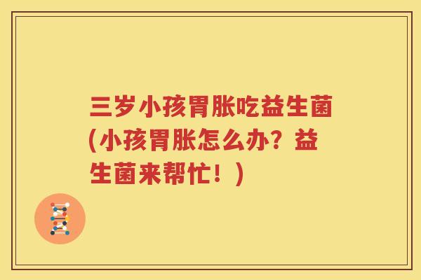 三岁小孩胃胀吃益生菌(小孩胃胀怎么办？益生菌来帮忙！)