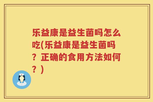 乐益康是益生菌吗怎么吃(乐益康是益生菌吗？正确的食用方法如何？)