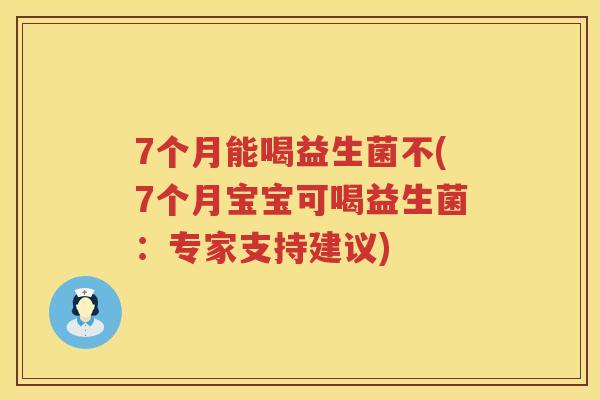 7个月能喝益生菌不(7个月宝宝可喝益生菌：专家支持建议)