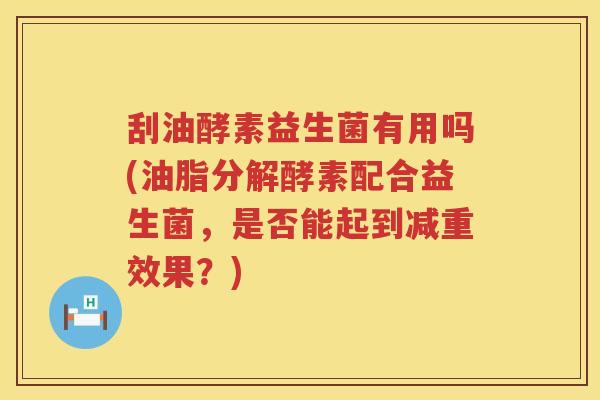 刮油酵素益生菌有用吗(油脂分解酵素配合益生菌，是否能起到减重效果？)