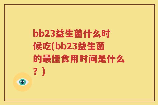 bb23益生菌什么时候吃(bb23益生菌的最佳食用时间是什么？)