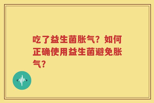 吃了益生菌胀气？如何正确使用益生菌避免胀气？