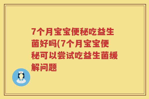 7个月宝宝便秘吃益生菌好吗(7个月宝宝便秘可以尝试吃益生菌缓解问题
