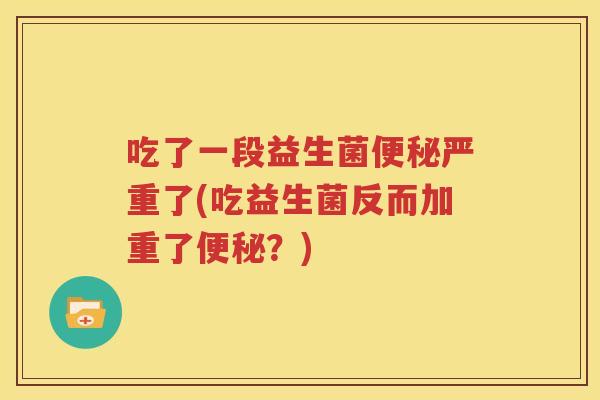 吃了一段益生菌便秘严重了(吃益生菌反而加重了便秘？)