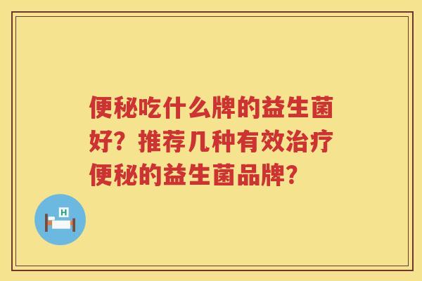 便秘吃什么牌的益生菌好？推荐几种有效治疗便秘的益生菌品牌？