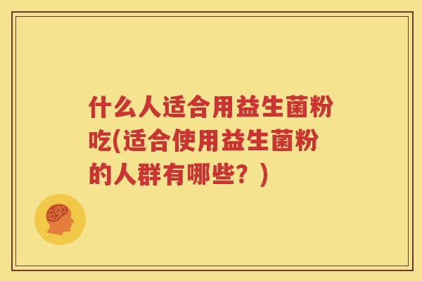 什么人适合用益生菌粉吃(适合使用益生菌粉的人群有哪些？)