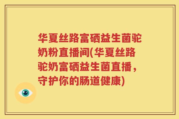 华夏丝路富硒益生菌驼奶粉直播间(华夏丝路驼奶富硒益生菌直播，守护你的肠道健康)
