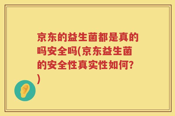 京东的益生菌都是真的吗安全吗(京东益生菌的安全性真实性如何？)