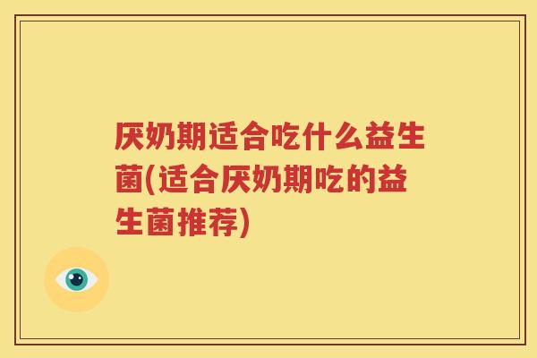 厌奶期适合吃什么益生菌(适合厌奶期吃的益生菌推荐)