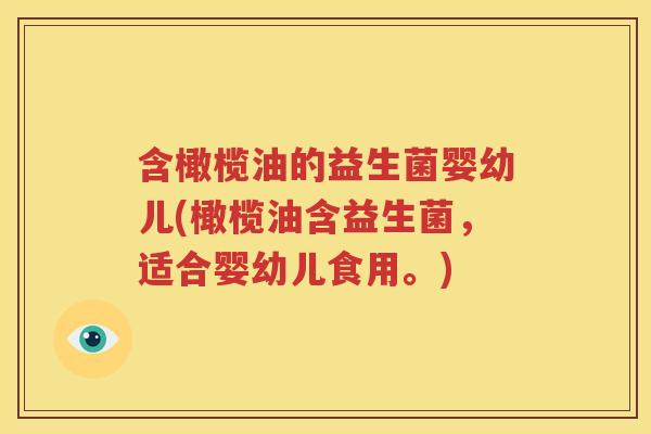 含橄榄油的益生菌婴幼儿(橄榄油含益生菌，适合婴幼儿食用。)