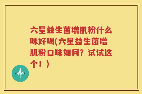六星益生菌增肌粉什么味好喝(六星益生菌增肌粉口味如何？试试这个！)