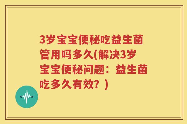 3岁宝宝便秘吃益生菌管用吗多久(解决3岁宝宝便秘问题：益生菌吃多久有效？)
