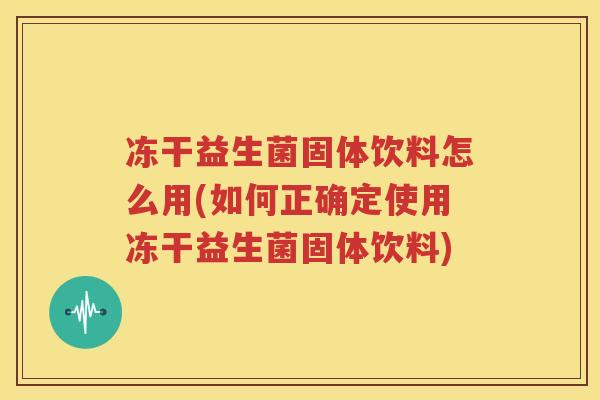 冻干益生菌固体饮料怎么用(如何正确定使用冻干益生菌固体饮料)