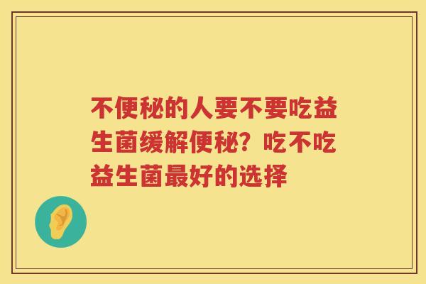 不便秘的人要不要吃益生菌缓解便秘？吃不吃益生菌最好的选择