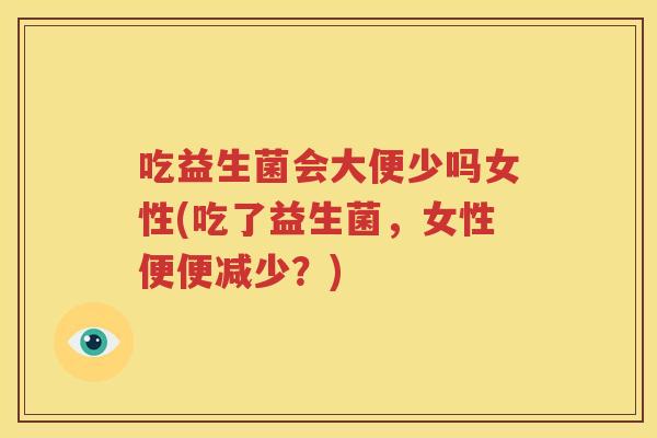 吃益生菌会大便少吗女性(吃了益生菌，女性便便减少？)