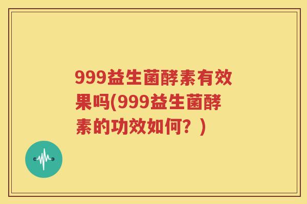 999益生菌酵素有效果吗(999益生菌酵素的功效如何？)
