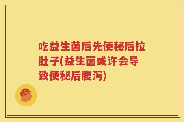 吃益生菌后先便秘后拉肚子(益生菌或许会导致便秘后腹泻)