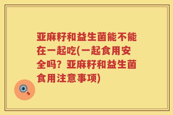 亚麻籽和益生菌能不能在一起吃(一起食用安全吗？亚麻籽和益生菌食用注意事项)